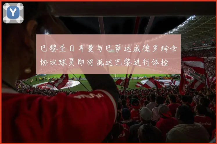 巴黎圣日耳曼与巴萨达成德罗转会协议球员即将抵达巴黎进行体检
