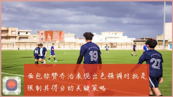面包称赞乔治表现出色强调对抗是限制其得分的关键策略