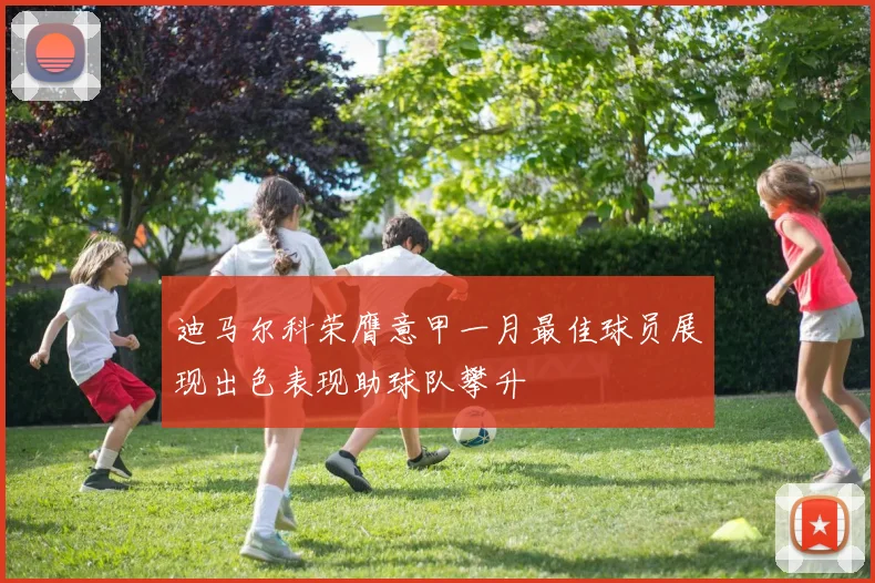 迪马尔科荣膺意甲一月最佳球员展现出色表现助球队攀升