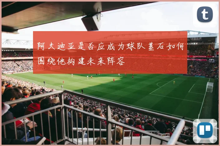 阿夫迪亚是否应成为球队基石如何围绕他构建未来阵容