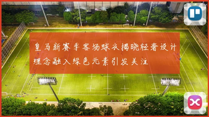 皇马新赛季客场球衣揭晓轻奢设计理念融入绿色元素引发关注
