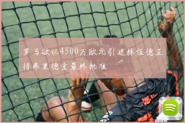 罗马欲以4500万欧元引进林伍德正待弗里德金最终批准