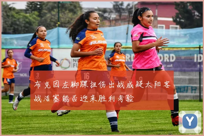 布克因左脚踝扭伤出战成疑太阳客战活塞能否迎来胜利考验