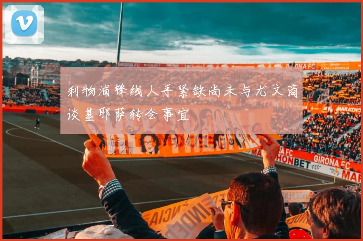 利物浦锋线人手紧缺尚未与尤文商谈基耶萨转会事宜