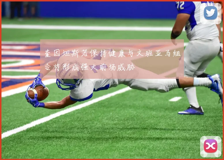 奎因坦斯若保持健康与文班亚马组合将形成强大前场威胁