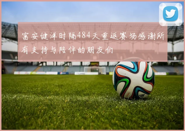 富安健洋时隔484天重返赛场感谢所有支持与陪伴的朋友们