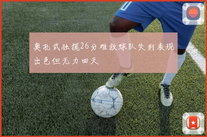 奥孔武独揽26分难救球队失利表现出色但无力回天
