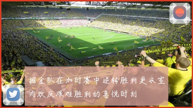 掘金队在加时赛中逆转胜利更衣室内欢庆艰难胜利的喜悦时刻
