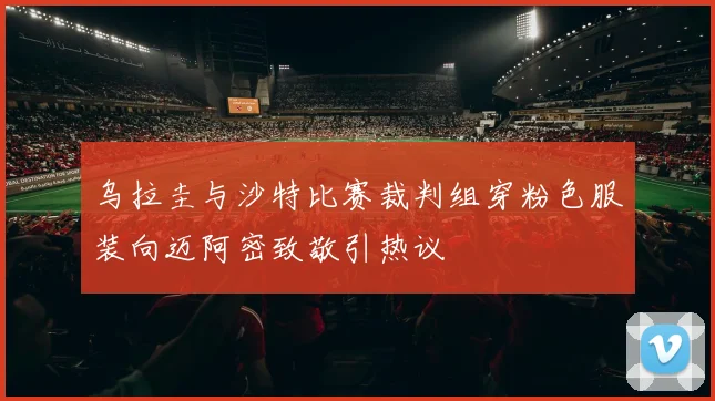 乌拉圭与沙特比赛裁判组穿粉色服装向迈阿密致敬引热议