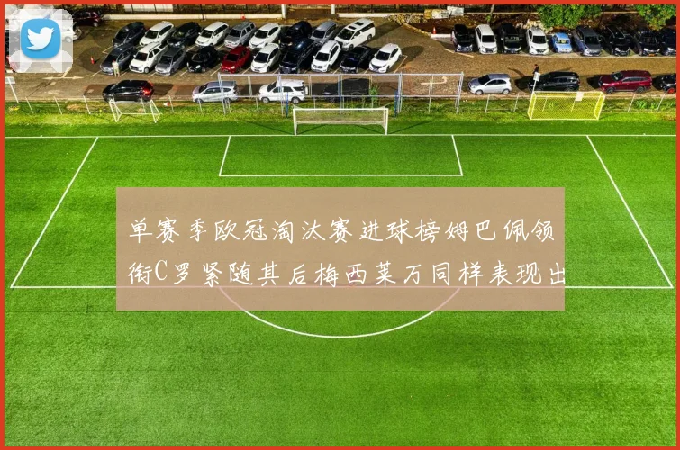 单赛季欧冠淘汰赛进球榜姆巴佩领衔C罗紧随其后梅西莱万同样表现出色