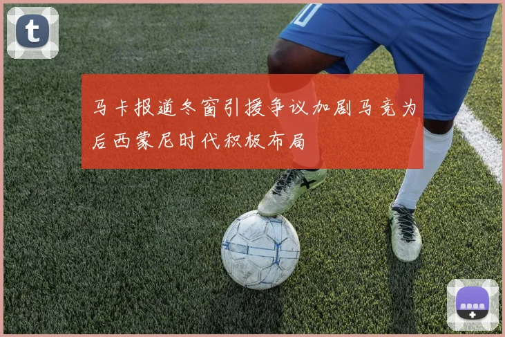 马卡报道冬窗引援争议加剧马竞为后西蒙尼时代积极布局