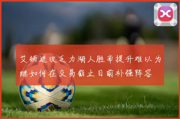 艾顿进攻乏力湖人胜率提升难以为继如何在交易截止日前补强阵容