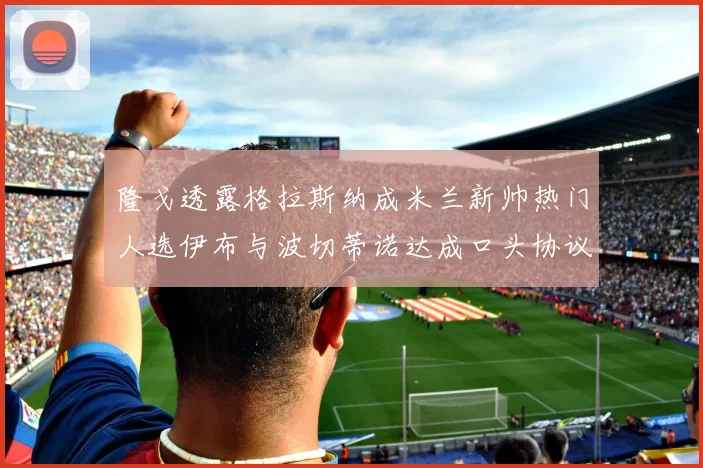 隆戈透露格拉斯纳成米兰新帅热门人选伊布与波切蒂诺达成口头协议