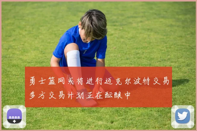 勇士篮网或将进行迈克尔波特交易多方交易计划正在酝酿中