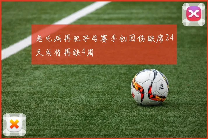 老毛病再犯字母赛季初因伤缺席24天或将再缺4周