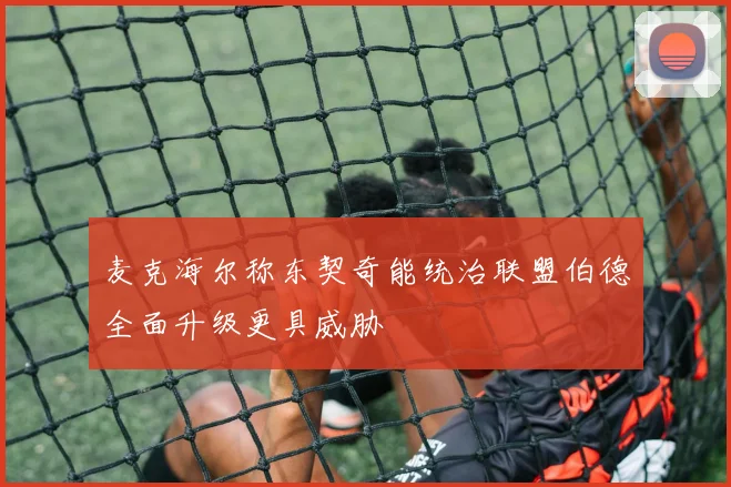 麦克海尔称东契奇能统治联盟伯德全面升级更具威胁