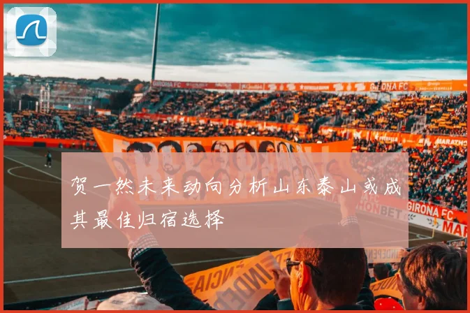贺一然未来动向分析山东泰山或成其最佳归宿选择