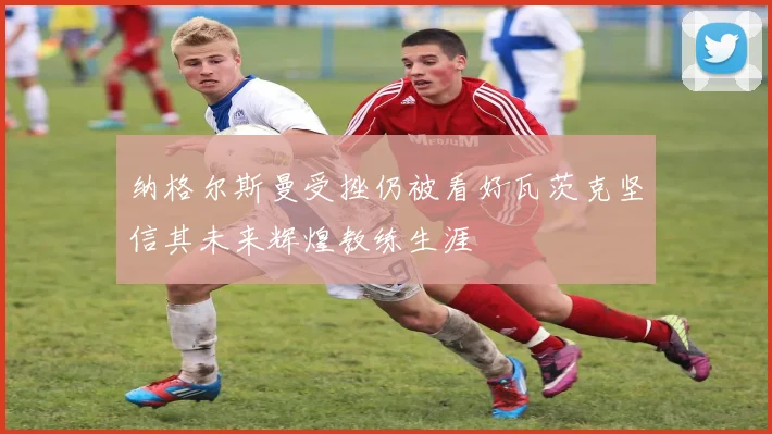 纳格尔斯曼受挫仍被看好瓦茨克坚信其未来辉煌教练生涯